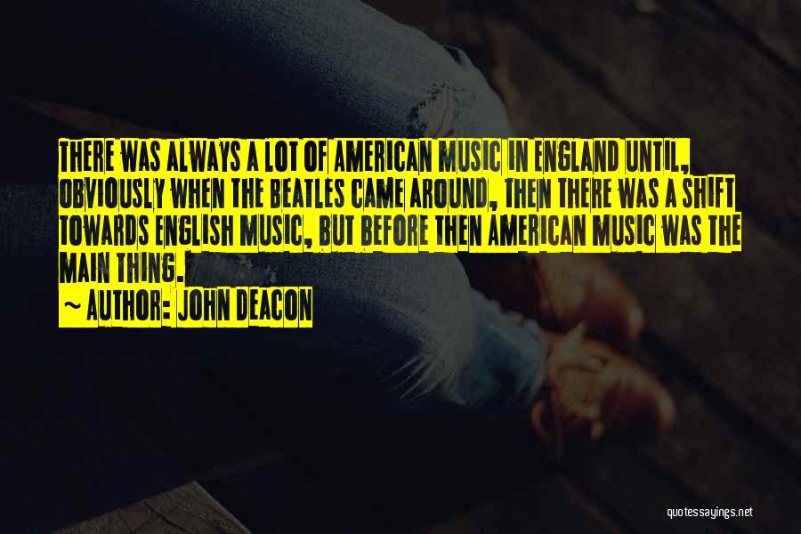 John Deacon Quotes: There Was Always A Lot Of American Music In England Until, Obviously When The Beatles Came Around, Then There Was