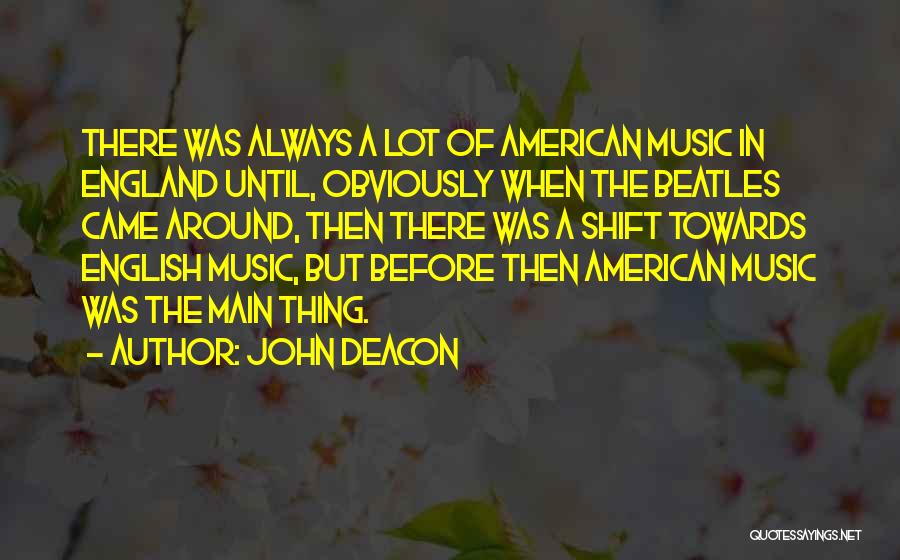 John Deacon Quotes: There Was Always A Lot Of American Music In England Until, Obviously When The Beatles Came Around, Then There Was