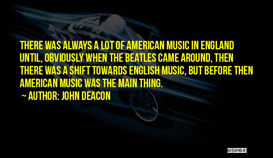 John Deacon Quotes: There Was Always A Lot Of American Music In England Until, Obviously When The Beatles Came Around, Then There Was