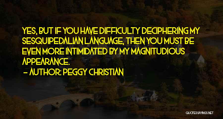 Peggy Christian Quotes: Yes, But If You Have Difficulty Deciphering My Sesquipedalian Language, Then You Must Be Even More Intimidated By My Magnitudious