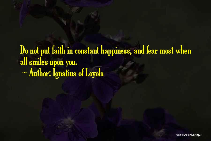 Ignatius Of Loyola Quotes: Do Not Put Faith In Constant Happiness, And Fear Most When All Smiles Upon You.