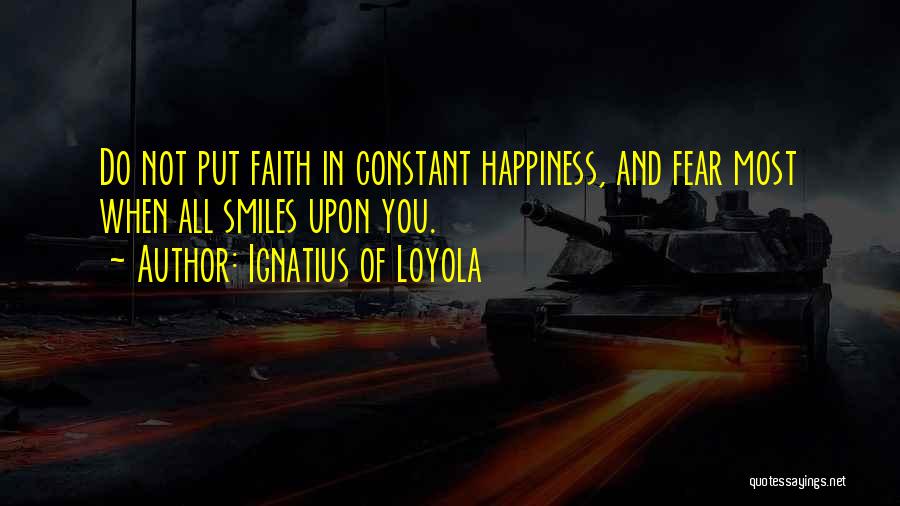 Ignatius Of Loyola Quotes: Do Not Put Faith In Constant Happiness, And Fear Most When All Smiles Upon You.