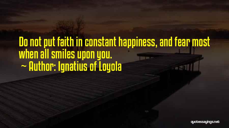 Ignatius Of Loyola Quotes: Do Not Put Faith In Constant Happiness, And Fear Most When All Smiles Upon You.