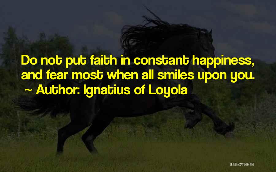 Ignatius Of Loyola Quotes: Do Not Put Faith In Constant Happiness, And Fear Most When All Smiles Upon You.