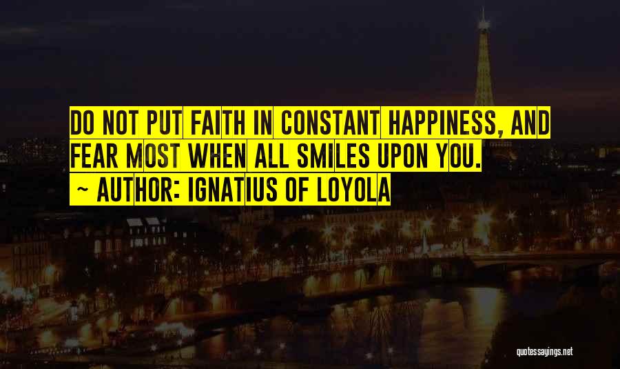 Ignatius Of Loyola Quotes: Do Not Put Faith In Constant Happiness, And Fear Most When All Smiles Upon You.