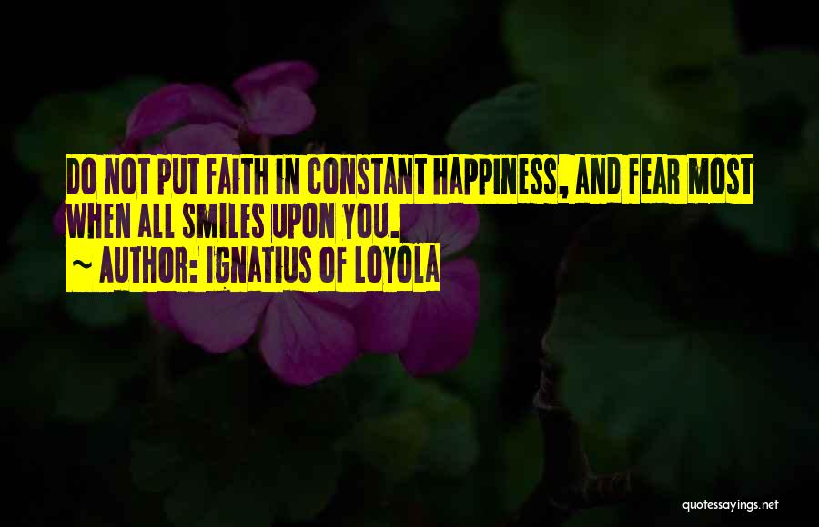 Ignatius Of Loyola Quotes: Do Not Put Faith In Constant Happiness, And Fear Most When All Smiles Upon You.