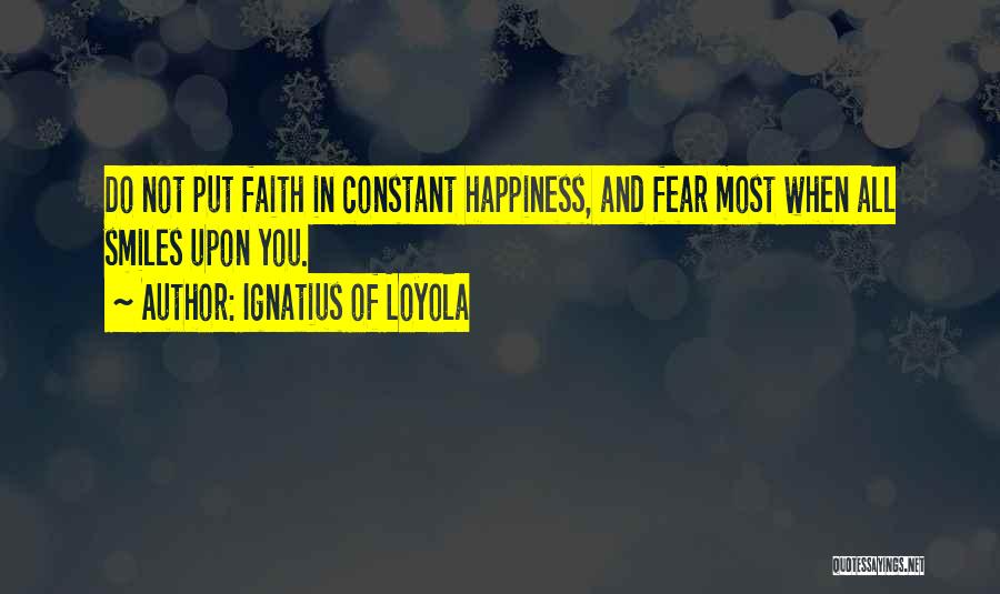 Ignatius Of Loyola Quotes: Do Not Put Faith In Constant Happiness, And Fear Most When All Smiles Upon You.