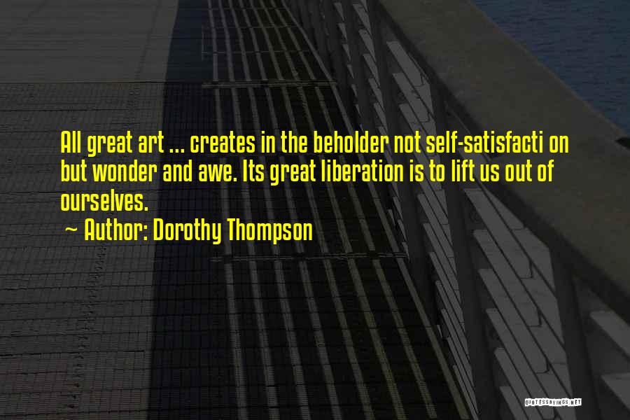 Dorothy Thompson Quotes: All Great Art ... Creates In The Beholder Not Self-satisfacti On But Wonder And Awe. Its Great Liberation Is To