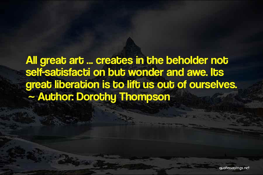 Dorothy Thompson Quotes: All Great Art ... Creates In The Beholder Not Self-satisfacti On But Wonder And Awe. Its Great Liberation Is To