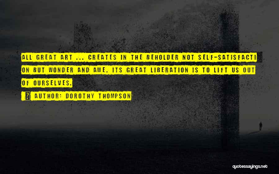 Dorothy Thompson Quotes: All Great Art ... Creates In The Beholder Not Self-satisfacti On But Wonder And Awe. Its Great Liberation Is To