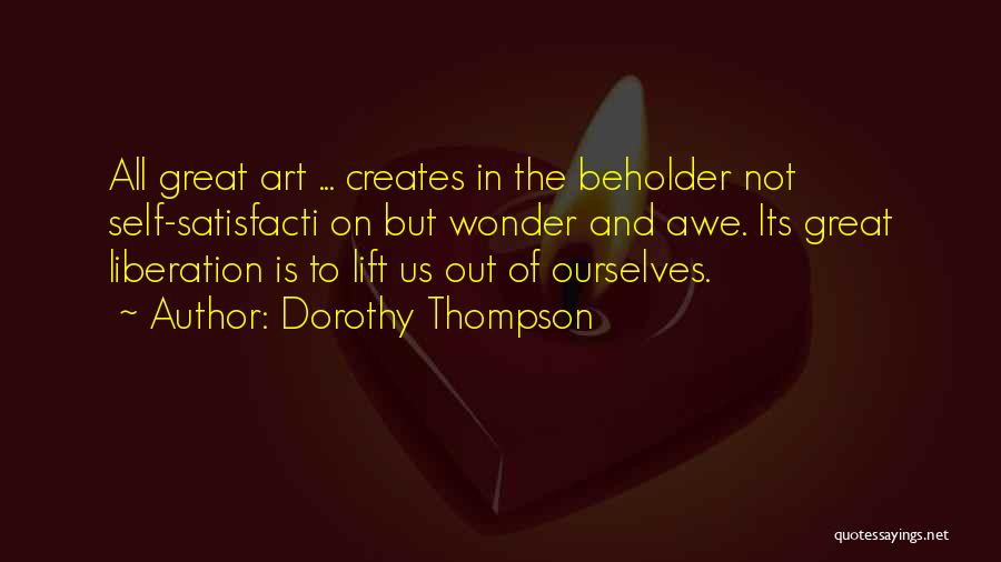 Dorothy Thompson Quotes: All Great Art ... Creates In The Beholder Not Self-satisfacti On But Wonder And Awe. Its Great Liberation Is To