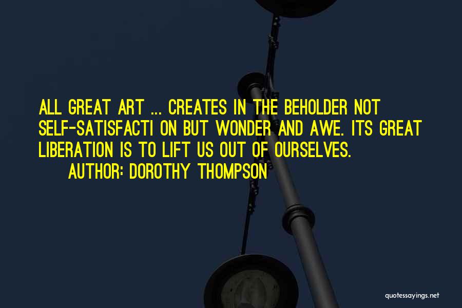Dorothy Thompson Quotes: All Great Art ... Creates In The Beholder Not Self-satisfacti On But Wonder And Awe. Its Great Liberation Is To