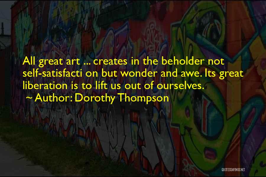 Dorothy Thompson Quotes: All Great Art ... Creates In The Beholder Not Self-satisfacti On But Wonder And Awe. Its Great Liberation Is To