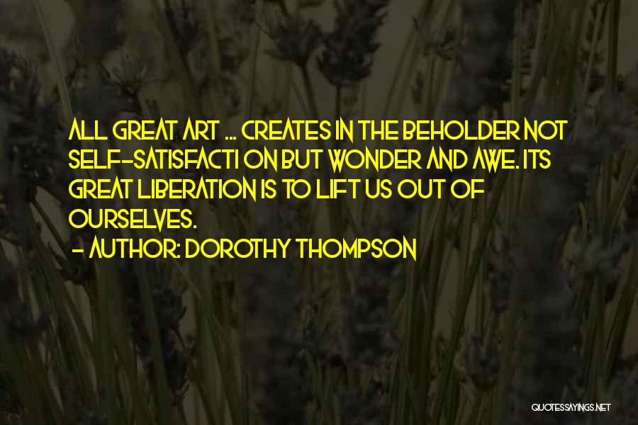 Dorothy Thompson Quotes: All Great Art ... Creates In The Beholder Not Self-satisfacti On But Wonder And Awe. Its Great Liberation Is To