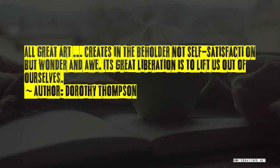 Dorothy Thompson Quotes: All Great Art ... Creates In The Beholder Not Self-satisfacti On But Wonder And Awe. Its Great Liberation Is To