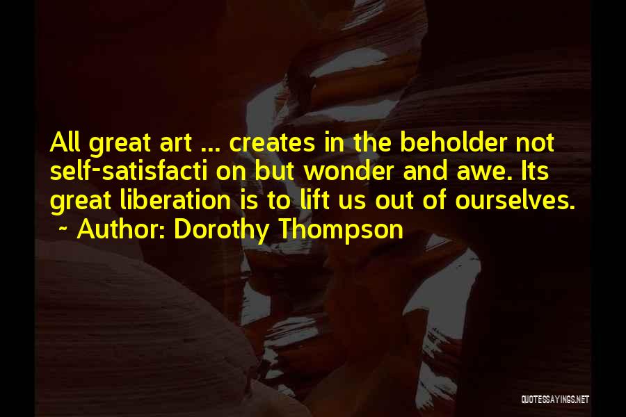 Dorothy Thompson Quotes: All Great Art ... Creates In The Beholder Not Self-satisfacti On But Wonder And Awe. Its Great Liberation Is To