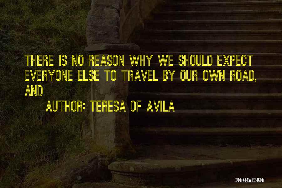 Teresa Of Avila Quotes: There Is No Reason Why We Should Expect Everyone Else To Travel By Our Own Road, And