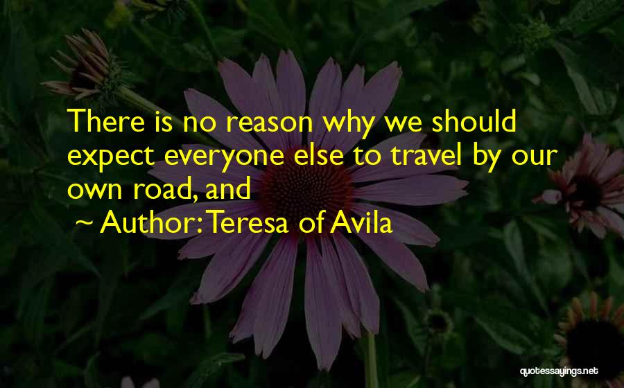 Teresa Of Avila Quotes: There Is No Reason Why We Should Expect Everyone Else To Travel By Our Own Road, And