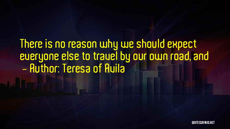 Teresa Of Avila Quotes: There Is No Reason Why We Should Expect Everyone Else To Travel By Our Own Road, And