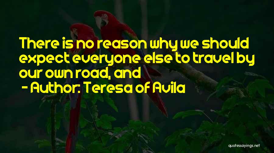 Teresa Of Avila Quotes: There Is No Reason Why We Should Expect Everyone Else To Travel By Our Own Road, And