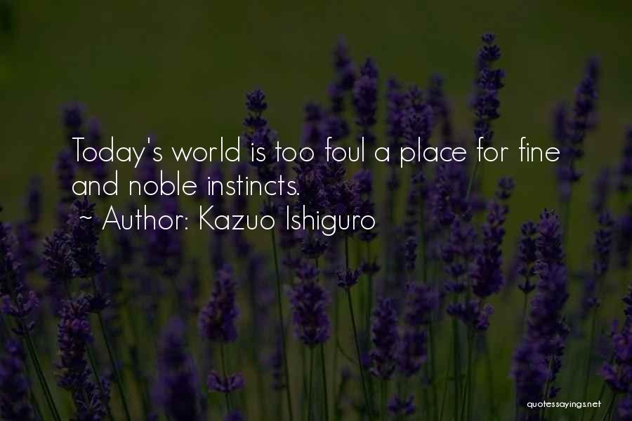 Kazuo Ishiguro Quotes: Today's World Is Too Foul A Place For Fine And Noble Instincts.