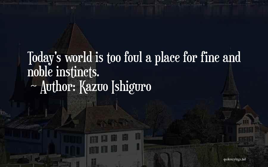 Kazuo Ishiguro Quotes: Today's World Is Too Foul A Place For Fine And Noble Instincts.