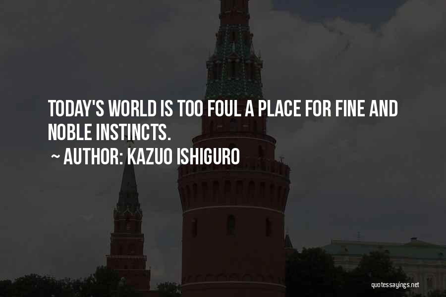 Kazuo Ishiguro Quotes: Today's World Is Too Foul A Place For Fine And Noble Instincts.