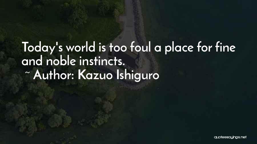 Kazuo Ishiguro Quotes: Today's World Is Too Foul A Place For Fine And Noble Instincts.