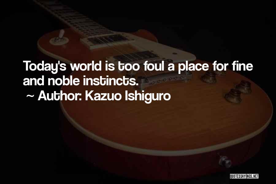 Kazuo Ishiguro Quotes: Today's World Is Too Foul A Place For Fine And Noble Instincts.