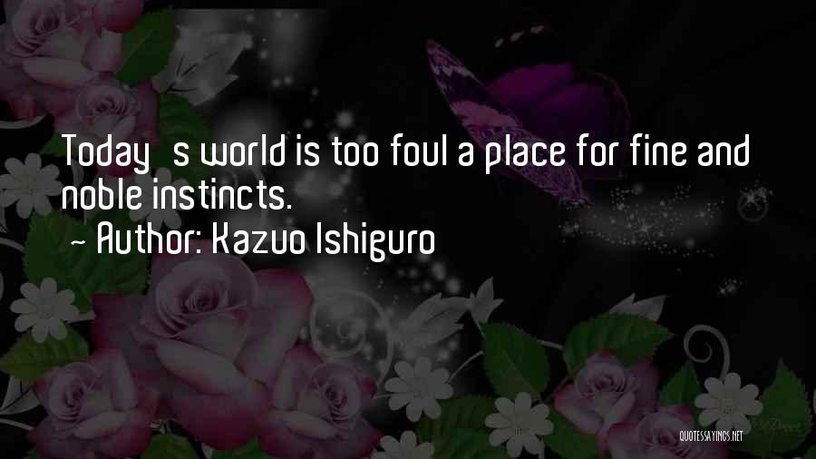 Kazuo Ishiguro Quotes: Today's World Is Too Foul A Place For Fine And Noble Instincts.
