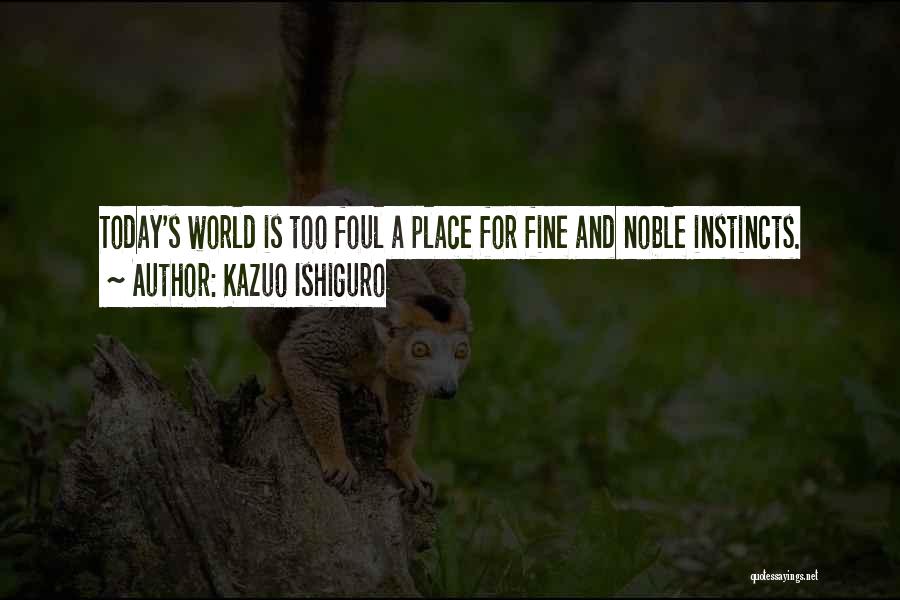 Kazuo Ishiguro Quotes: Today's World Is Too Foul A Place For Fine And Noble Instincts.
