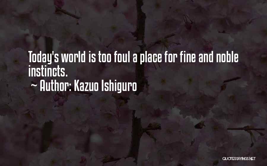 Kazuo Ishiguro Quotes: Today's World Is Too Foul A Place For Fine And Noble Instincts.