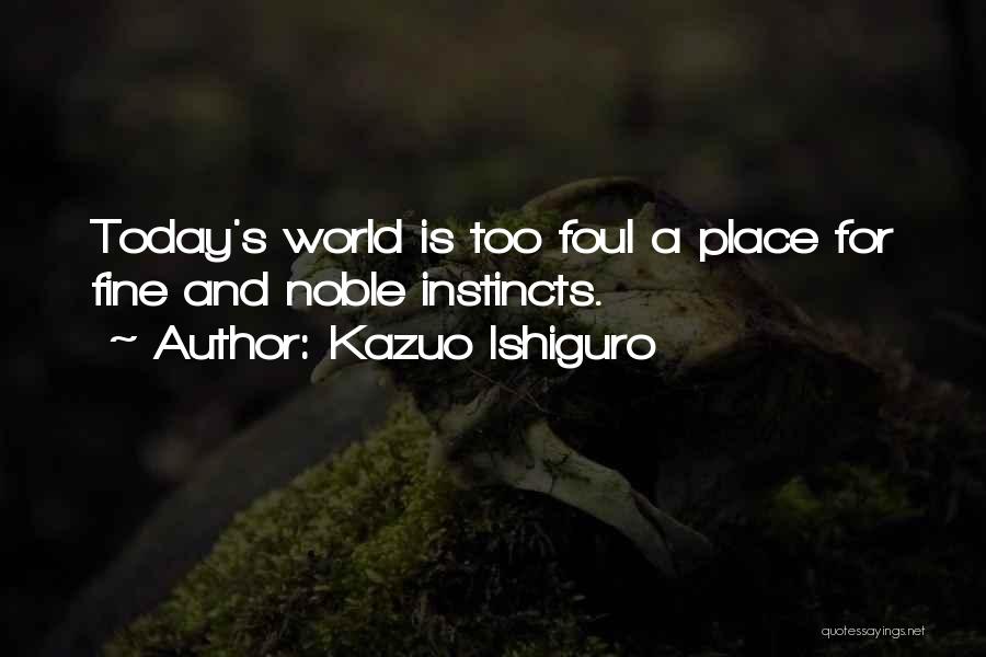 Kazuo Ishiguro Quotes: Today's World Is Too Foul A Place For Fine And Noble Instincts.