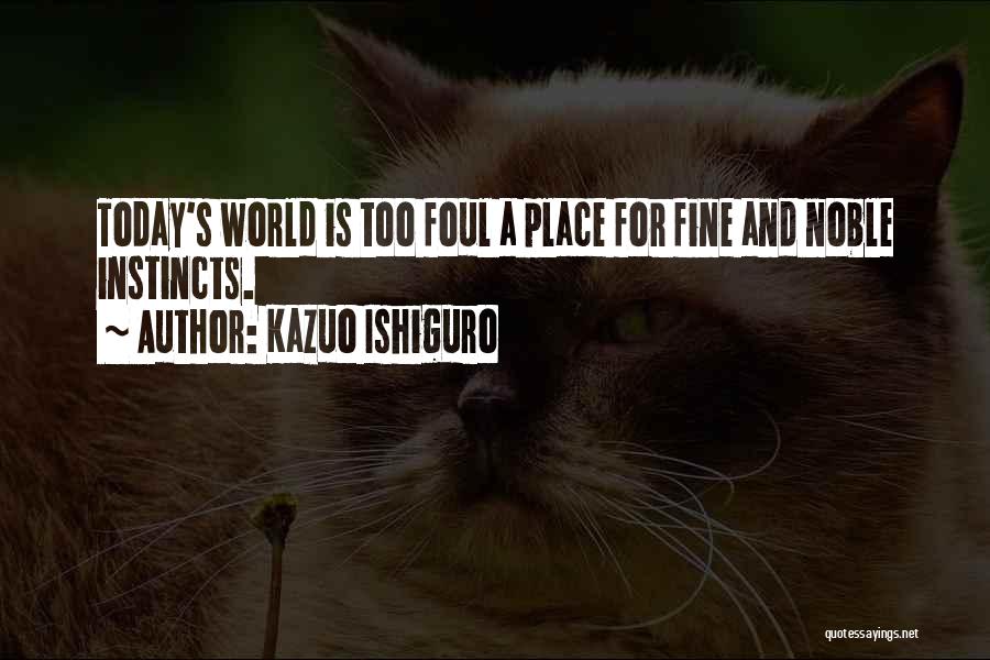 Kazuo Ishiguro Quotes: Today's World Is Too Foul A Place For Fine And Noble Instincts.