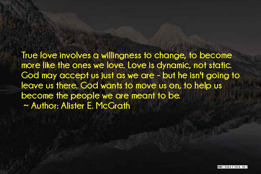 Alister E. McGrath Quotes: True Love Involves A Willingness To Change, To Become More Like The Ones We Love. Love Is Dynamic, Not Static.