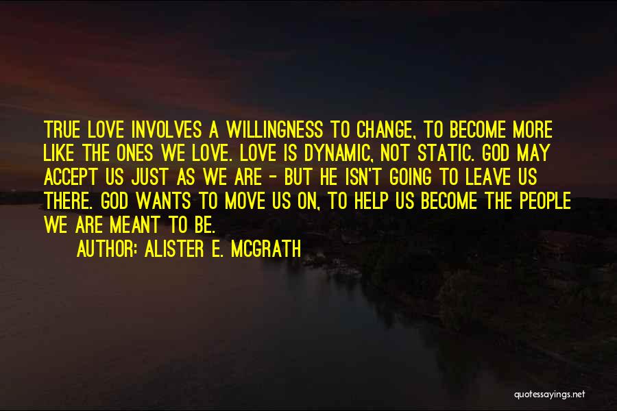 Alister E. McGrath Quotes: True Love Involves A Willingness To Change, To Become More Like The Ones We Love. Love Is Dynamic, Not Static.