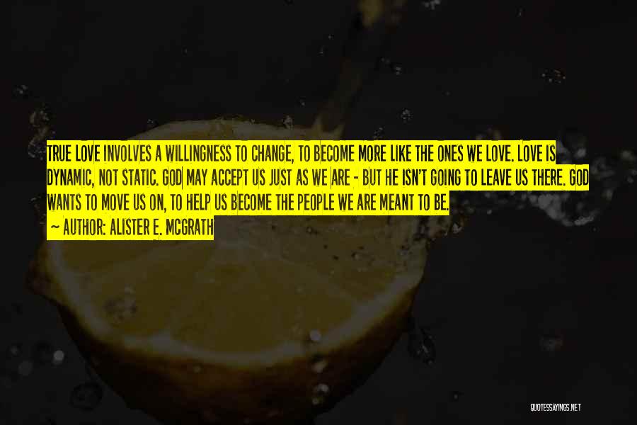 Alister E. McGrath Quotes: True Love Involves A Willingness To Change, To Become More Like The Ones We Love. Love Is Dynamic, Not Static.