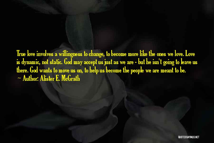 Alister E. McGrath Quotes: True Love Involves A Willingness To Change, To Become More Like The Ones We Love. Love Is Dynamic, Not Static.