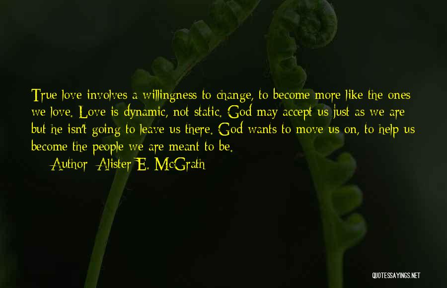 Alister E. McGrath Quotes: True Love Involves A Willingness To Change, To Become More Like The Ones We Love. Love Is Dynamic, Not Static.