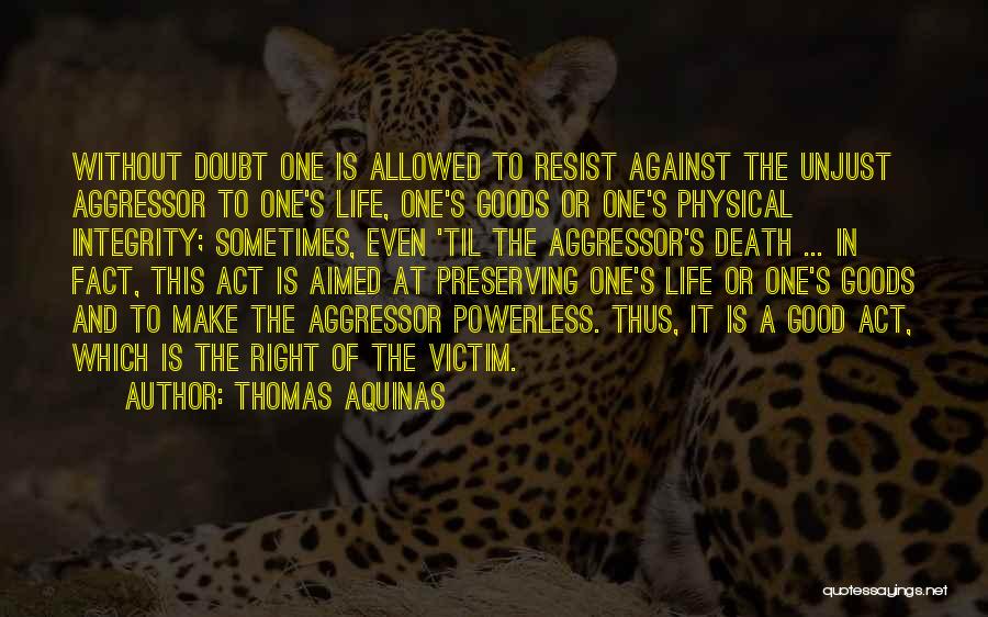 Thomas Aquinas Quotes: Without Doubt One Is Allowed To Resist Against The Unjust Aggressor To One's Life, One's Goods Or One's Physical Integrity;