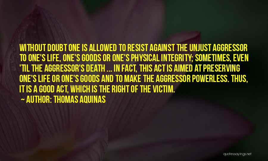 Thomas Aquinas Quotes: Without Doubt One Is Allowed To Resist Against The Unjust Aggressor To One's Life, One's Goods Or One's Physical Integrity;