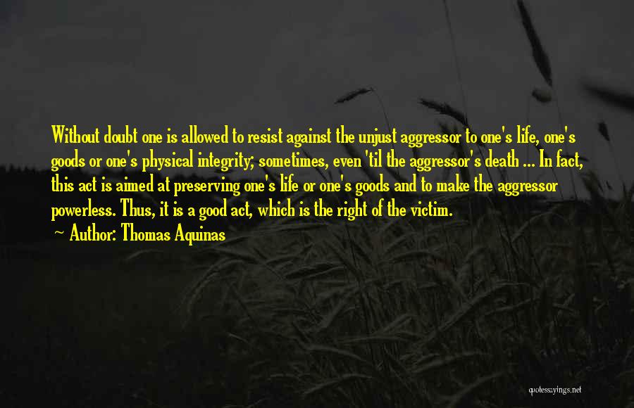 Thomas Aquinas Quotes: Without Doubt One Is Allowed To Resist Against The Unjust Aggressor To One's Life, One's Goods Or One's Physical Integrity;