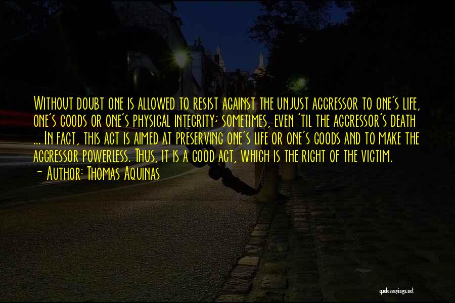 Thomas Aquinas Quotes: Without Doubt One Is Allowed To Resist Against The Unjust Aggressor To One's Life, One's Goods Or One's Physical Integrity;