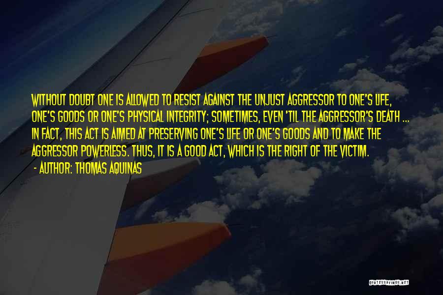 Thomas Aquinas Quotes: Without Doubt One Is Allowed To Resist Against The Unjust Aggressor To One's Life, One's Goods Or One's Physical Integrity;