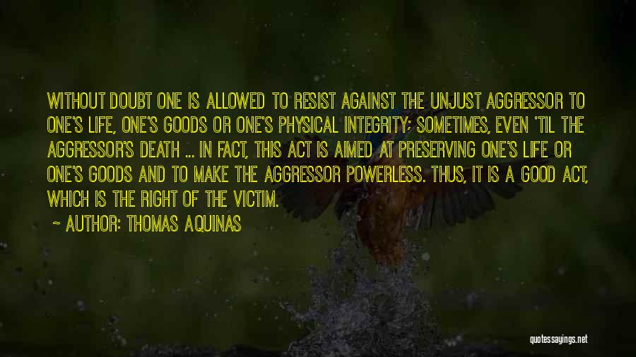 Thomas Aquinas Quotes: Without Doubt One Is Allowed To Resist Against The Unjust Aggressor To One's Life, One's Goods Or One's Physical Integrity;