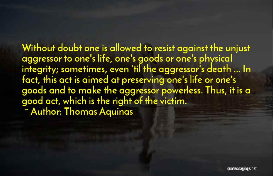 Thomas Aquinas Quotes: Without Doubt One Is Allowed To Resist Against The Unjust Aggressor To One's Life, One's Goods Or One's Physical Integrity;