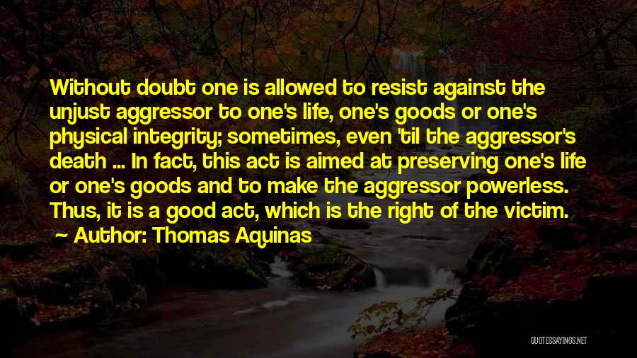 Thomas Aquinas Quotes: Without Doubt One Is Allowed To Resist Against The Unjust Aggressor To One's Life, One's Goods Or One's Physical Integrity;