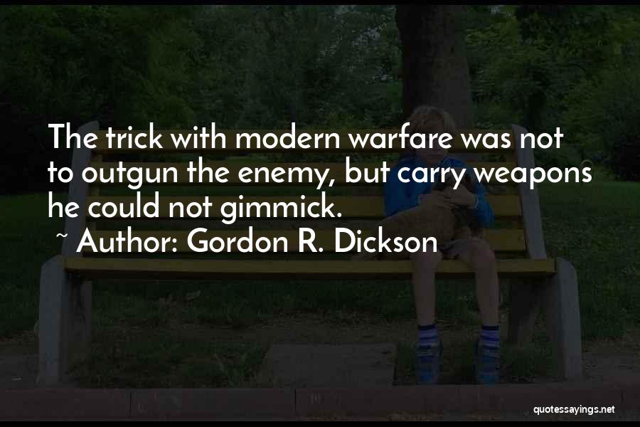 Gordon R. Dickson Quotes: The Trick With Modern Warfare Was Not To Outgun The Enemy, But Carry Weapons He Could Not Gimmick.