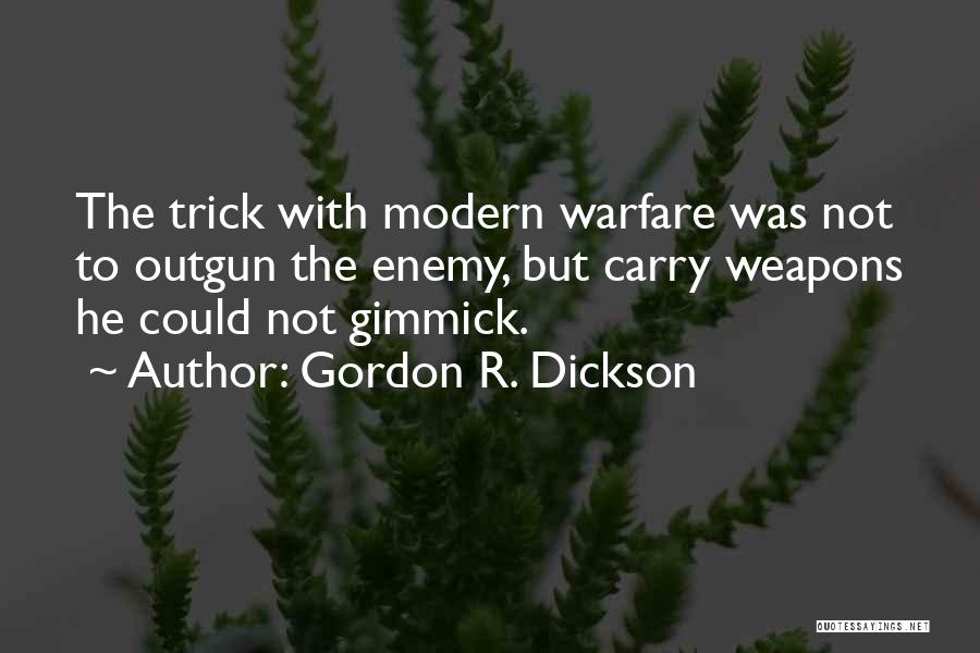 Gordon R. Dickson Quotes: The Trick With Modern Warfare Was Not To Outgun The Enemy, But Carry Weapons He Could Not Gimmick.