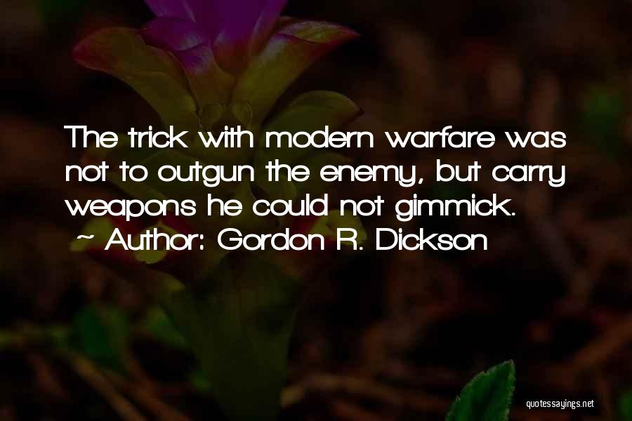 Gordon R. Dickson Quotes: The Trick With Modern Warfare Was Not To Outgun The Enemy, But Carry Weapons He Could Not Gimmick.